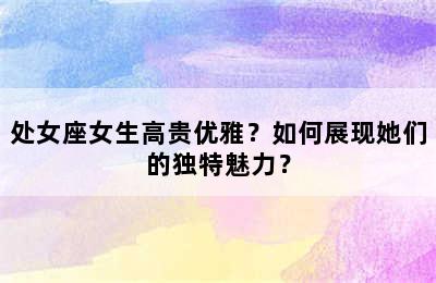 处女座女生高贵优雅？如何展现她们的独特魅力？