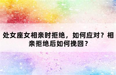 处女座女相亲时拒绝，如何应对？相亲拒绝后如何挽回？