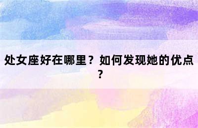 处女座好在哪里？如何发现她的优点？