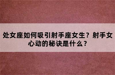 处女座如何吸引射手座女生？射手女心动的秘诀是什么？