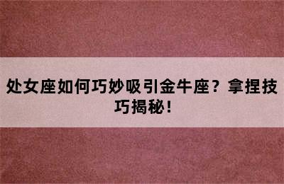 处女座如何巧妙吸引金牛座？拿捏技巧揭秘！
