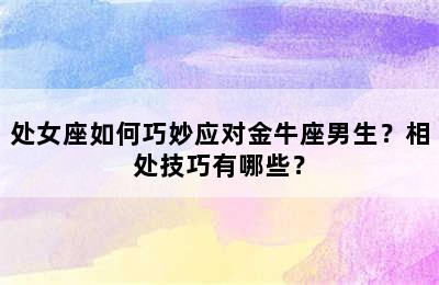 处女座如何巧妙应对金牛座男生？相处技巧有哪些？