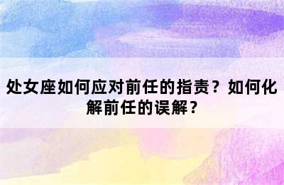 处女座如何应对前任的指责？如何化解前任的误解？