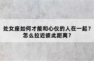 处女座如何才能和心仪的人在一起？怎么拉近彼此距离？