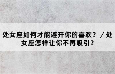 处女座如何才能避开你的喜欢？／处女座怎样让你不再吸引？