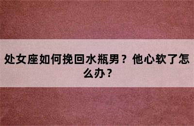 处女座如何挽回水瓶男？他心软了怎么办？