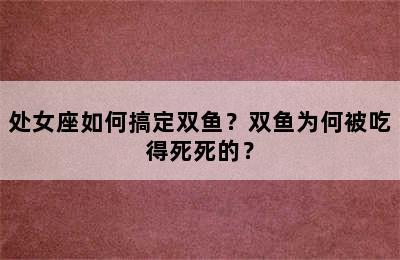 处女座如何搞定双鱼？双鱼为何被吃得死死的？