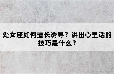 处女座如何擅长诱导？讲出心里话的技巧是什么？