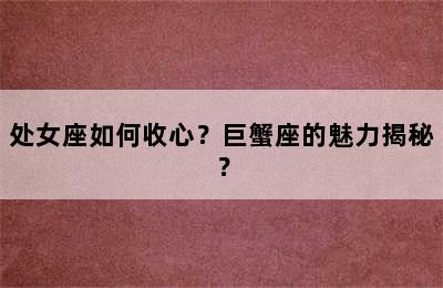 处女座如何收心？巨蟹座的魅力揭秘？