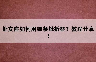 处女座如何用细条纸折叠？教程分享！