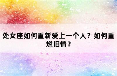 处女座如何重新爱上一个人？如何重燃旧情？