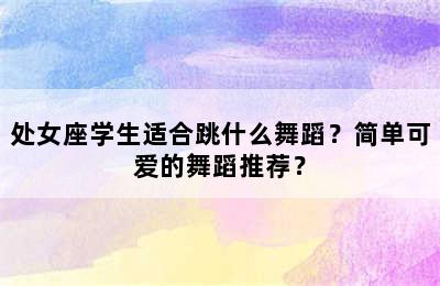处女座学生适合跳什么舞蹈？简单可爱的舞蹈推荐？