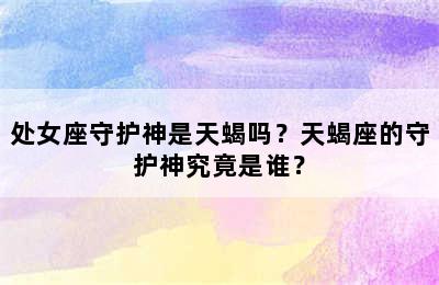 处女座守护神是天蝎吗？天蝎座的守护神究竟是谁？