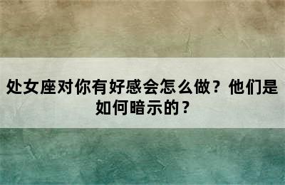 处女座对你有好感会怎么做？他们是如何暗示的？