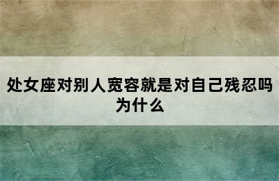 处女座对别人宽容就是对自己残忍吗为什么