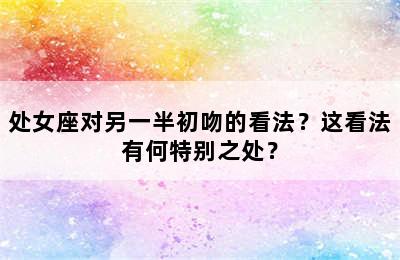 处女座对另一半初吻的看法？这看法有何特别之处？