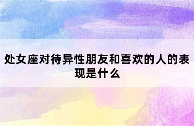 处女座对待异性朋友和喜欢的人的表现是什么