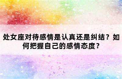 处女座对待感情是认真还是纠结？如何把握自己的感情态度？