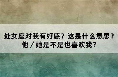 处女座对我有好感？这是什么意思？他／她是不是也喜欢我？