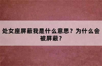 处女座屏蔽我是什么意思？为什么会被屏蔽？