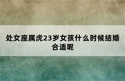 处女座属虎23岁女孩什么时候结婚合适呢