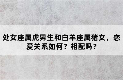 处女座属虎男生和白羊座属猪女，恋爱关系如何？相配吗？