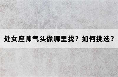 处女座帅气头像哪里找？如何挑选？