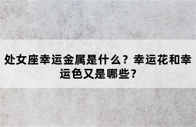处女座幸运金属是什么？幸运花和幸运色又是哪些？
