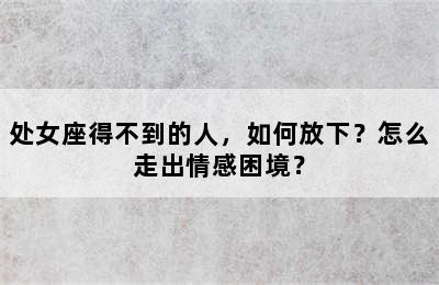 处女座得不到的人，如何放下？怎么走出情感困境？