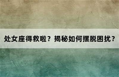 处女座得救啦？揭秘如何摆脱困扰？