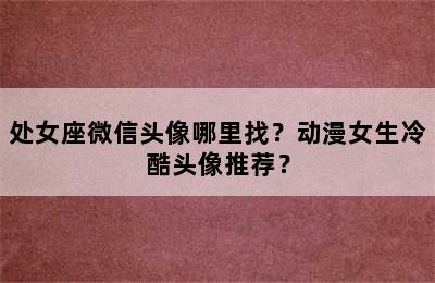 处女座微信头像哪里找？动漫女生冷酷头像推荐？