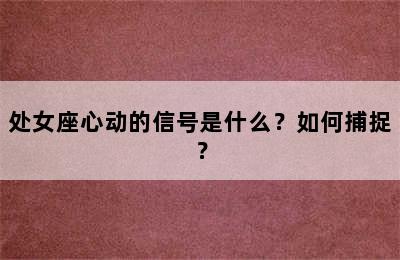 处女座心动的信号是什么？如何捕捉？