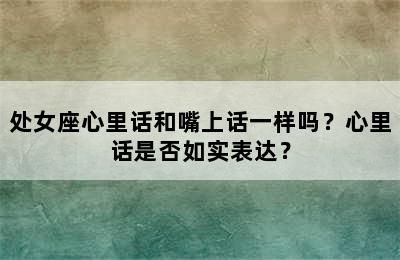 处女座心里话和嘴上话一样吗？心里话是否如实表达？
