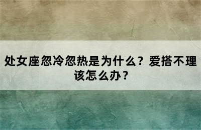 处女座忽冷忽热是为什么？爱搭不理该怎么办？