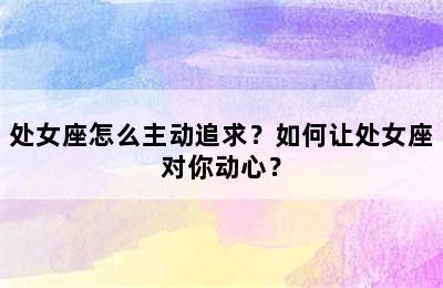 处女座怎么主动追求？如何让处女座对你动心？