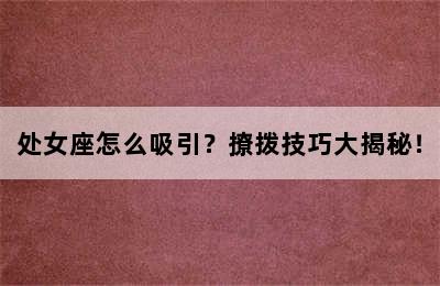 处女座怎么吸引？撩拨技巧大揭秘！