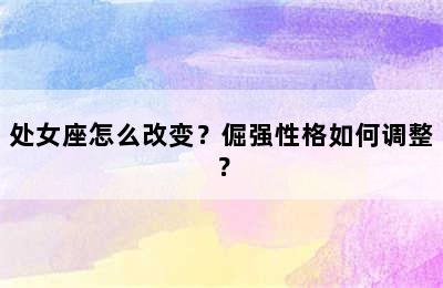 处女座怎么改变？倔强性格如何调整？