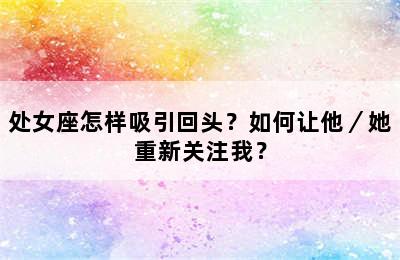 处女座怎样吸引回头？如何让他／她重新关注我？