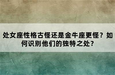处女座性格古怪还是金牛座更怪？如何识别他们的独特之处？