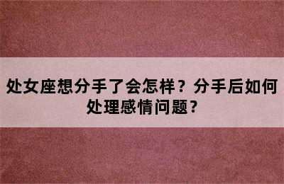 处女座想分手了会怎样？分手后如何处理感情问题？