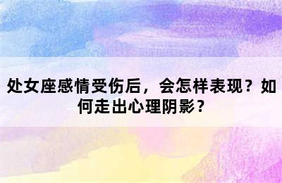 处女座感情受伤后，会怎样表现？如何走出心理阴影？