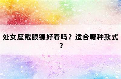 处女座戴眼镜好看吗？适合哪种款式？
