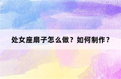 处女座扇子怎么做？如何制作？