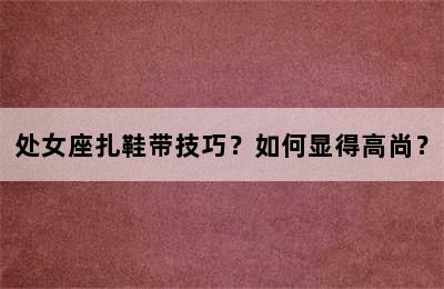 处女座扎鞋带技巧？如何显得高尚？