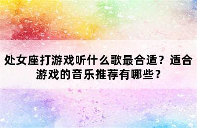 处女座打游戏听什么歌最合适？适合游戏的音乐推荐有哪些？