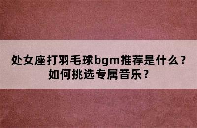 处女座打羽毛球bgm推荐是什么？如何挑选专属音乐？