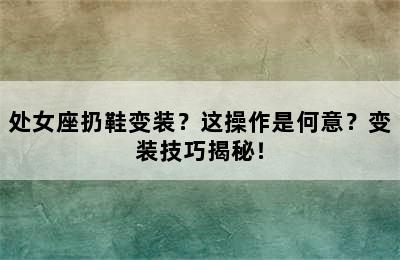 处女座扔鞋变装？这操作是何意？变装技巧揭秘！