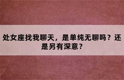 处女座找我聊天，是单纯无聊吗？还是另有深意？