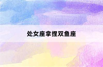 处女座拿捏双鱼座