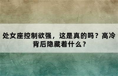 处女座控制欲强，这是真的吗？高冷背后隐藏着什么？